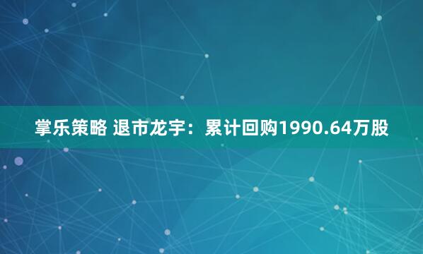 掌乐策略 退市龙宇：累计回购1990.64万股