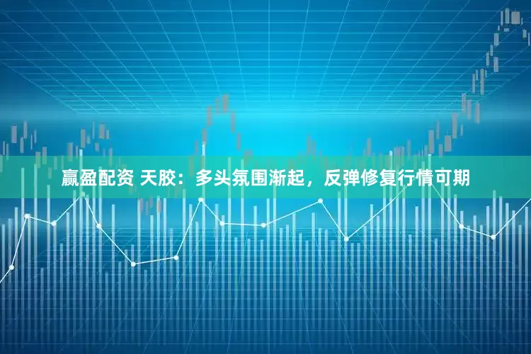 赢盈配资 天胶：多头氛围渐起，反弹修复行情可期
