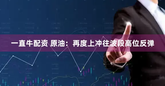 一直牛配资 原油：再度上冲往波段高位反弹