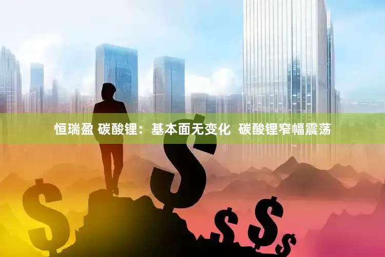 恒瑞盈 碳酸锂：基本面无变化  碳酸锂窄幅震荡