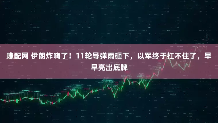 赚配网 伊朗炸嗨了！11轮导弹雨砸下，以军终于扛不住了，早早亮出底牌