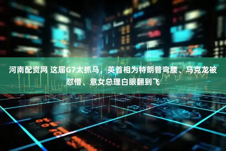 河南配资网 这届G7太抓马，英首相为特朗普弯腰、马克龙被怼懵、意女总理白眼翻到飞