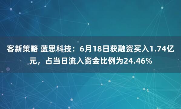 客新策略 蓝思科技：6月18日获融资买入1.74亿元，占当日流入资金比例为24.46%