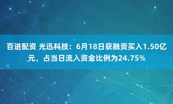 百进配资 光迅科技：6月18日获融资买入1.50亿元，占当日流入资金比例为24.75%