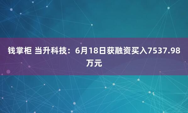 钱掌柜 当升科技：6月18日获融资买入7537.98万元