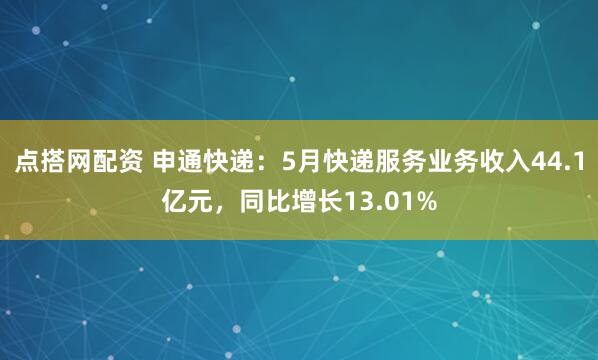 点搭网配资 申通快递：5月快递服务业务收入44.1亿元，同比增长13.01%
