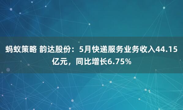 蚂蚁策略 韵达股份：5月快递服务业务收入44.15亿元，同比增长6.75%