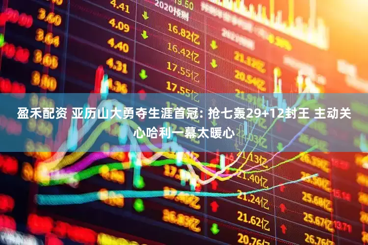 盈禾配资 亚历山大勇夺生涯首冠: 抢七轰29+12封王 主动关心哈利一幕太暖心