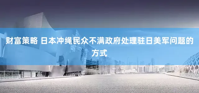 财富策略 日本冲绳民众不满政府处理驻日美军问题的方式