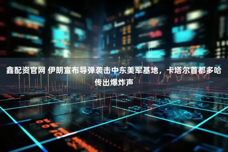 鑫配资官网 伊朗宣布导弹袭击中东美军基地，卡塔尔首都多哈传出爆炸声