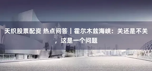 天织股票配资 热点问答｜霍尔木兹海峡：关还是不关，这是一个问题