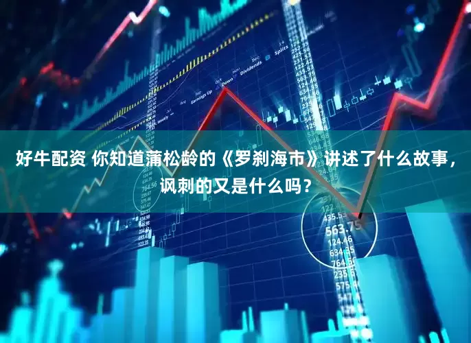 好牛配资 你知道蒲松龄的《罗刹海市》讲述了什么故事，讽刺的又是什么吗？