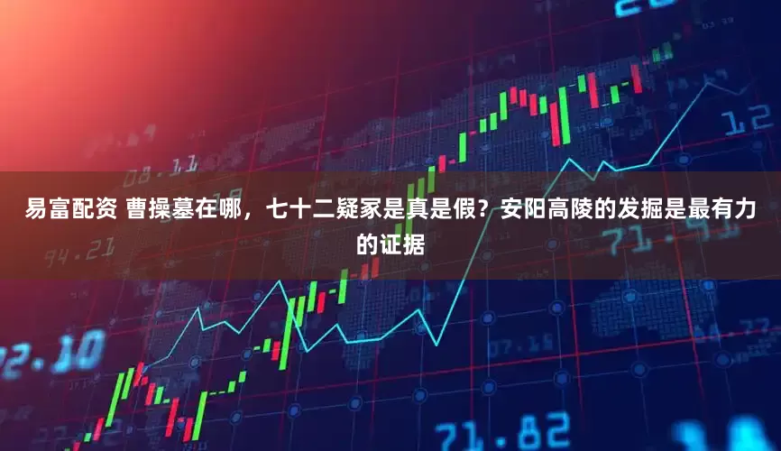 易富配资 曹操墓在哪，七十二疑冢是真是假？安阳高陵的发掘是最有力的证据