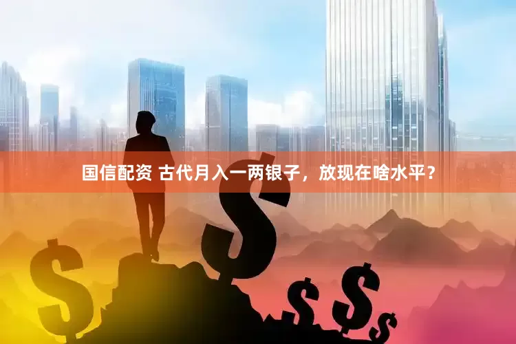 国信配资 古代月入一两银子，放现在啥水平？