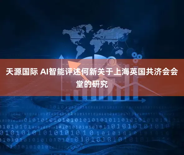 天源国际 AI智能评述何新关于上海英国共济会会堂的研究
