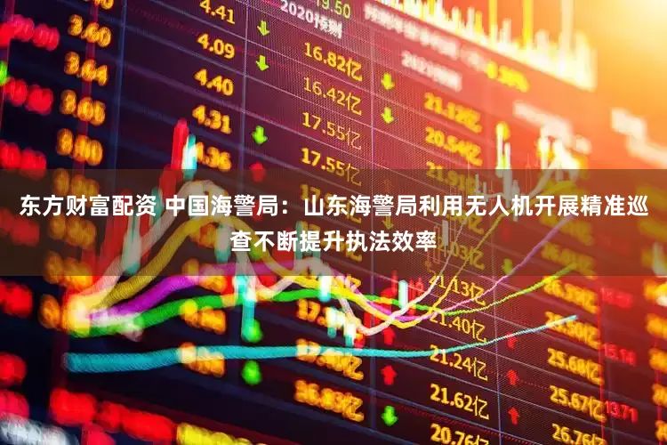 东方财富配资 中国海警局：山东海警局利用无人机开展精准巡查不断提升执法效率