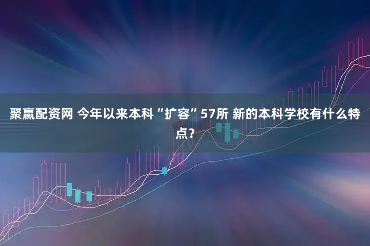 聚赢配资网 今年以来本科“扩容”57所 新的本科学校有什么特点？