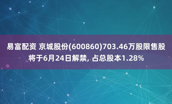 易富配资 京城股份(600860)703.46万股限售股将于6月24日解禁, 占总股本1.28%