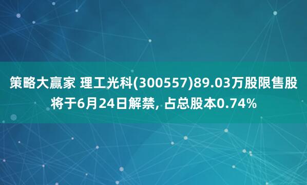 策略大赢家 理工光科(300557)89.03万股限售股将于6月24日解禁, 占总股本0.74%