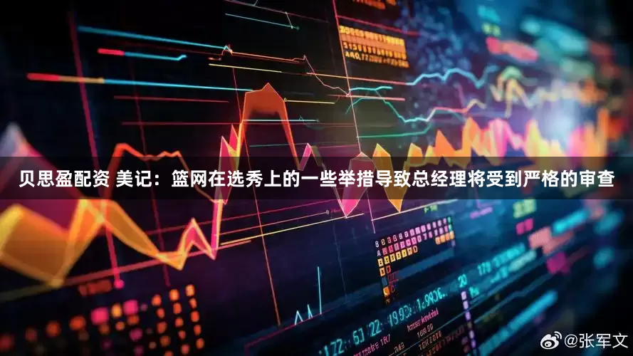 贝思盈配资 美记：篮网在选秀上的一些举措导致总经理将受到严格的审查