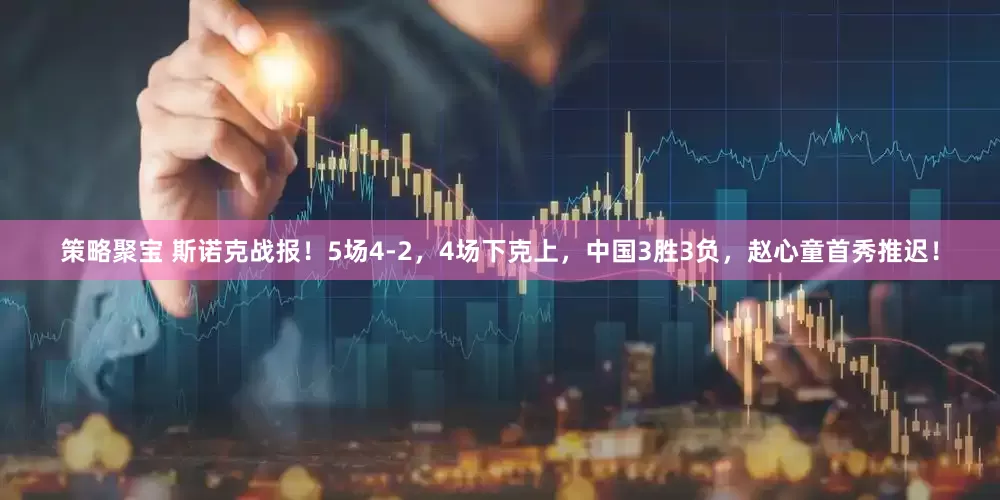 策略聚宝 斯诺克战报！5场4-2，4场下克上，中国3胜3负，赵心童首秀推迟！