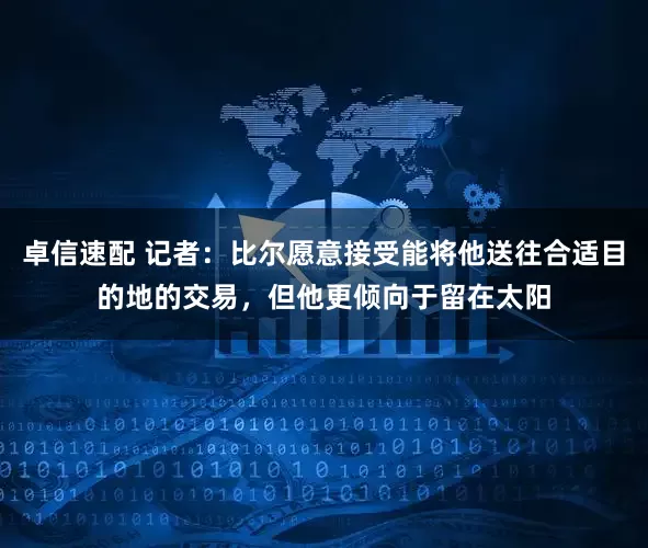 卓信速配 记者：比尔愿意接受能将他送往合适目的地的交易，但他更倾向于留在太阳