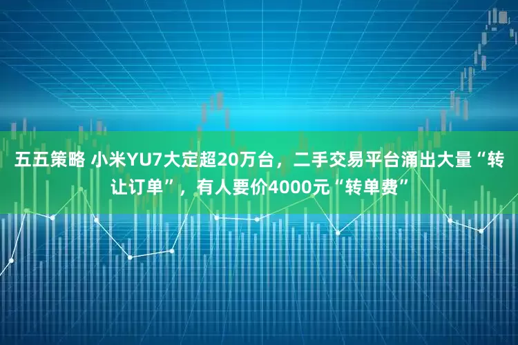 五五策略 小米YU7大定超20万台，二手交易平台涌出大量“转让订单”，有人要价4000元“转单费”