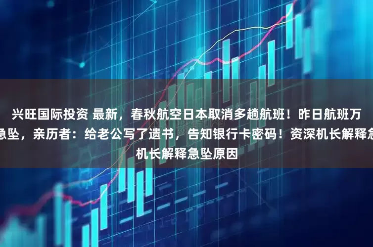 兴旺国际投资 最新，春秋航空日本取消多趟航班！昨日航班万米高空急坠，亲历者：给老公写了遗书，告知银行卡密码！资深机长解释急坠原因