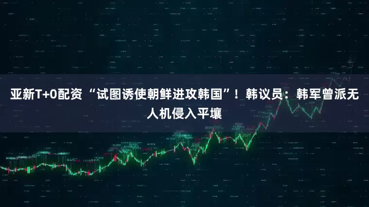 亚新T+0配资 “试图诱使朝鲜进攻韩国”！韩议员：韩军曾派无人机侵入平壤