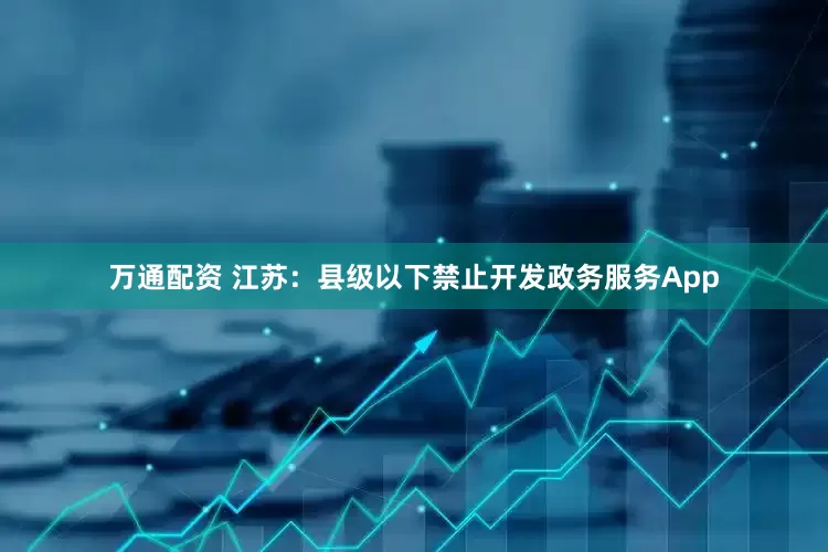 万通配资 江苏：县级以下禁止开发政务服务App