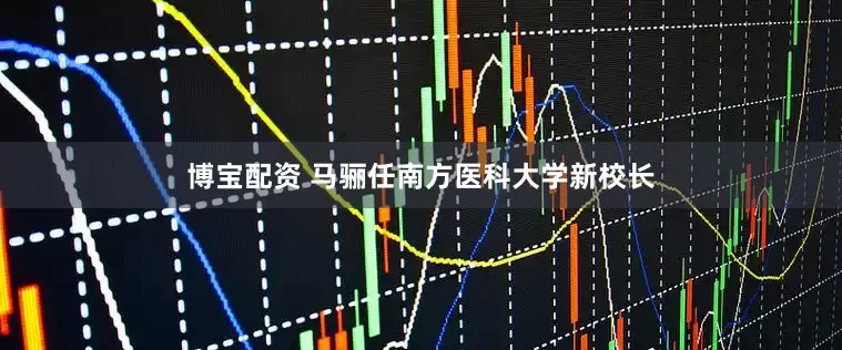 博宝配资 马骊任南方医科大学新校长