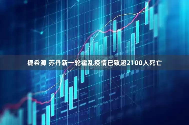 捷希源 苏丹新一轮霍乱疫情已致超2100人死亡