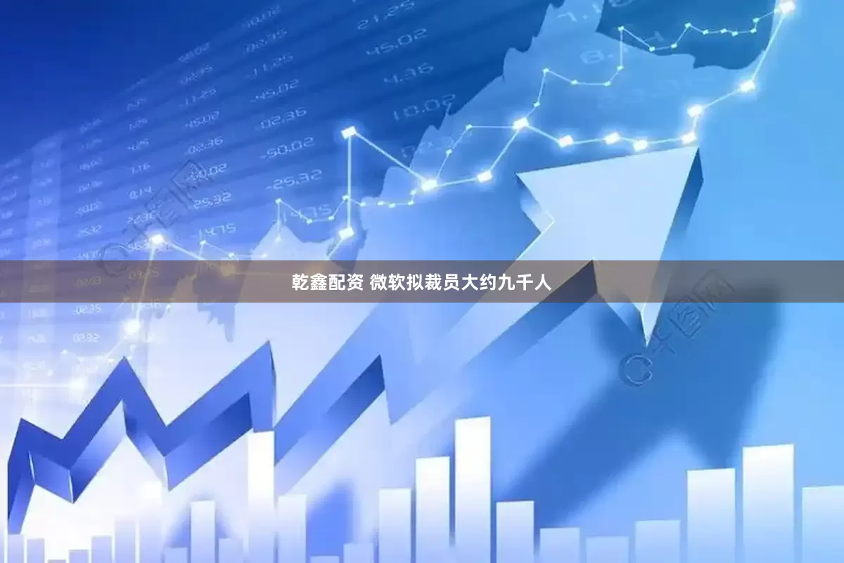 乾鑫配资 微软拟裁员大约九千人