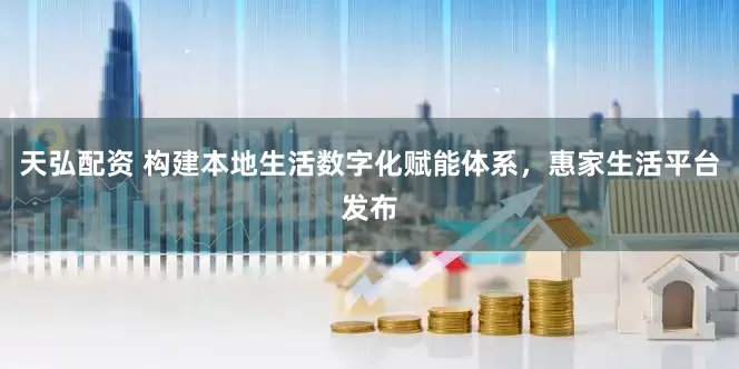 天弘配资 构建本地生活数字化赋能体系，惠家生活平台发布