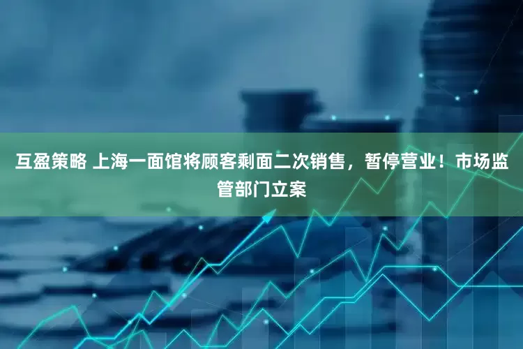 互盈策略 上海一面馆将顾客剩面二次销售，暂停营业！市场监管部门立案