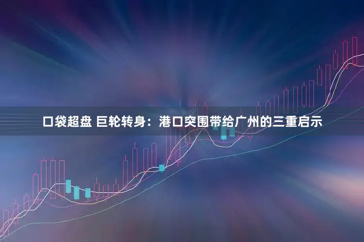 口袋超盘 巨轮转身：港口突围带给广州的三重启示