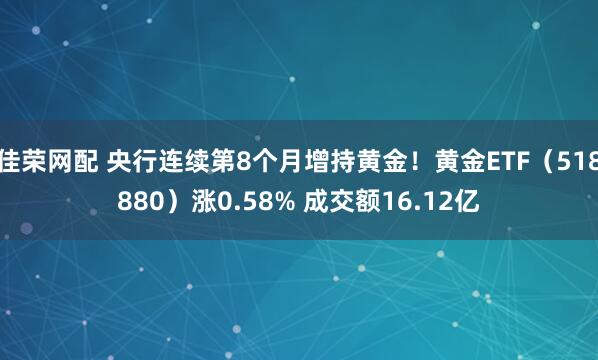 佳荣网配 央行连续第8个月增持黄金！黄金ETF（518880）涨0.58% 成交额16.12亿