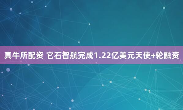 真牛所配资 它石智航完成1.22亿美元天使+轮融资