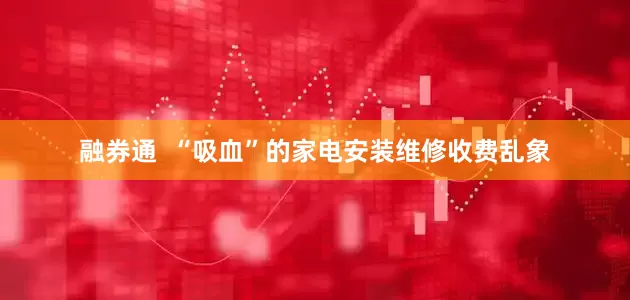 融券通  “吸血”的家电安装维修收费乱象