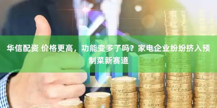 华信配资 价格更高，功能变多了吗？家电企业纷纷挤入预制菜新赛道