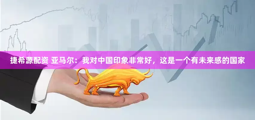 捷希源配资 亚马尔：我对中国印象非常好，这是一个有未来感的国家