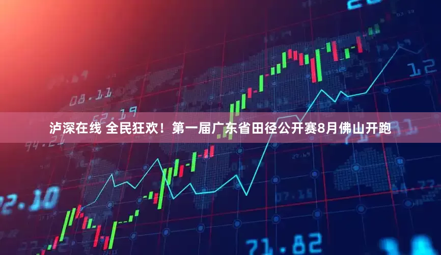 泸深在线 全民狂欢！第一届广东省田径公开赛8月佛山开跑
