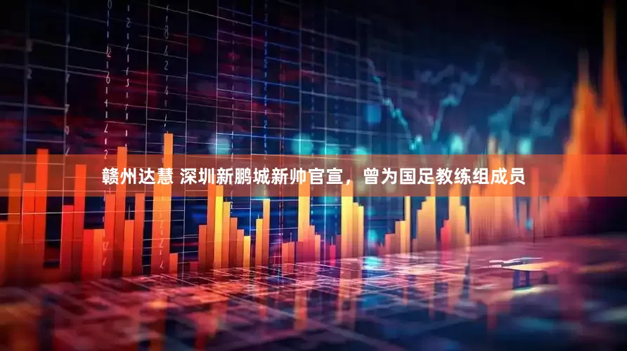 赣州达慧 深圳新鹏城新帅官宣，曾为国足教练组成员