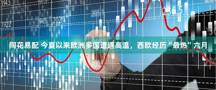 同花易配 今夏以来欧洲多国遭遇高温，西欧经历“最热”六月