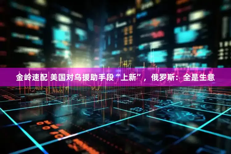 金岭速配 美国对乌援助手段“上新”，俄罗斯：全是生意