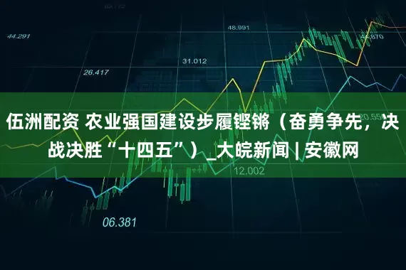 伍洲配资 农业强国建设步履铿锵（奋勇争先，决战决胜“十四五”）_大皖新闻 | 安徽网