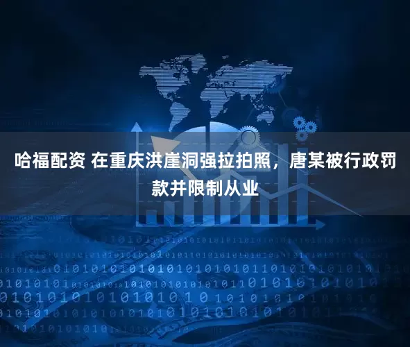 哈福配资 在重庆洪崖洞强拉拍照，唐某被行政罚款并限制从业