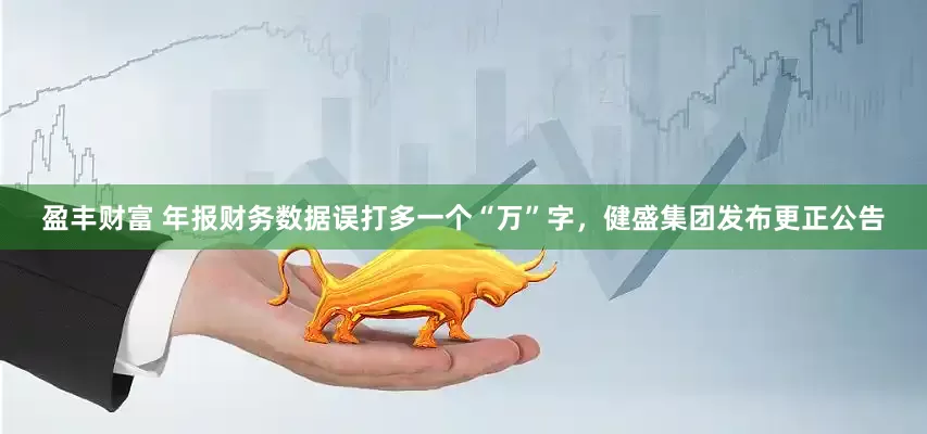盈丰财富 年报财务数据误打多一个“万”字，健盛集团发布更正公告