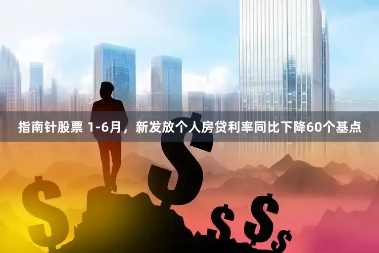 指南针股票 1-6月，新发放个人房贷利率同比下降60个基点