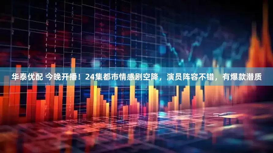 华泰优配 今晚开播！24集都市情感剧空降，演员阵容不错，有爆款潜质